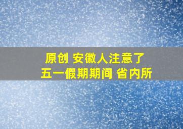 原创 安徽人注意了 五一假期期间 省内所